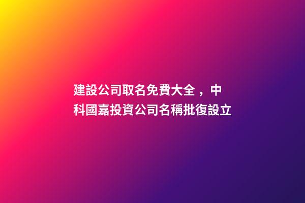 建設公司取名免費大全，中科國嘉投資公司名稱批復設立